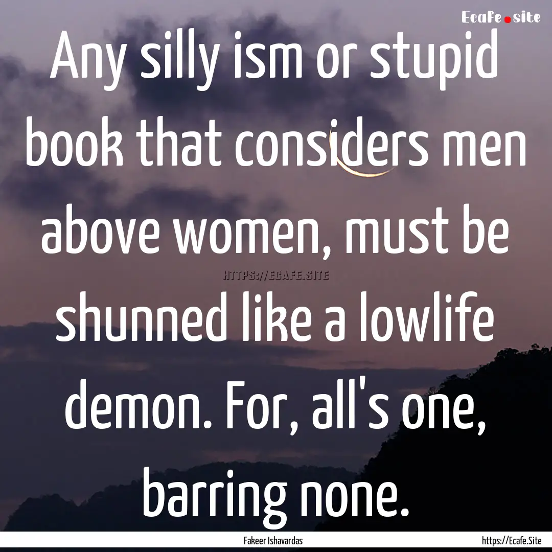 Any silly ism or stupid book that considers.... : Quote by Fakeer Ishavardas