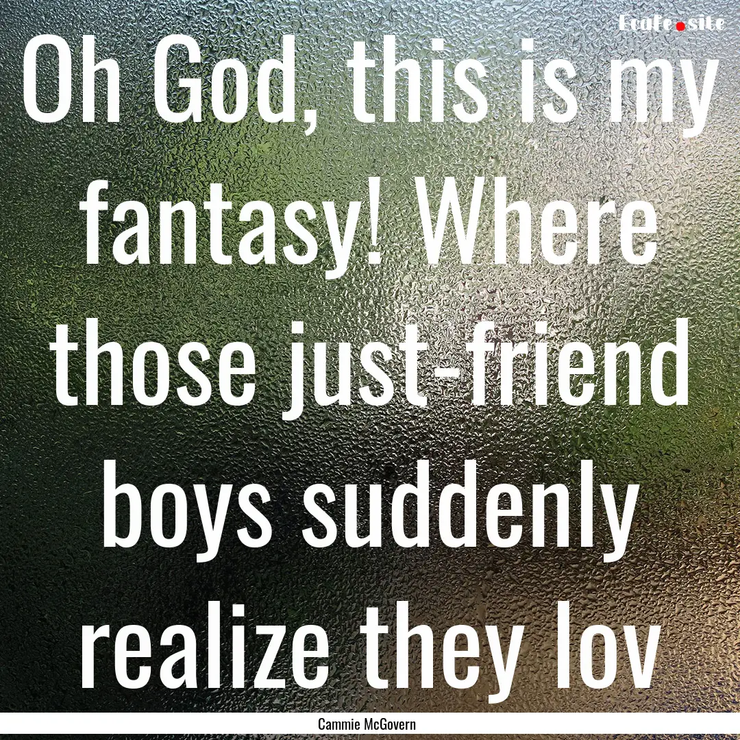 Oh God, this is my fantasy! Where those just-friend.... : Quote by Cammie McGovern