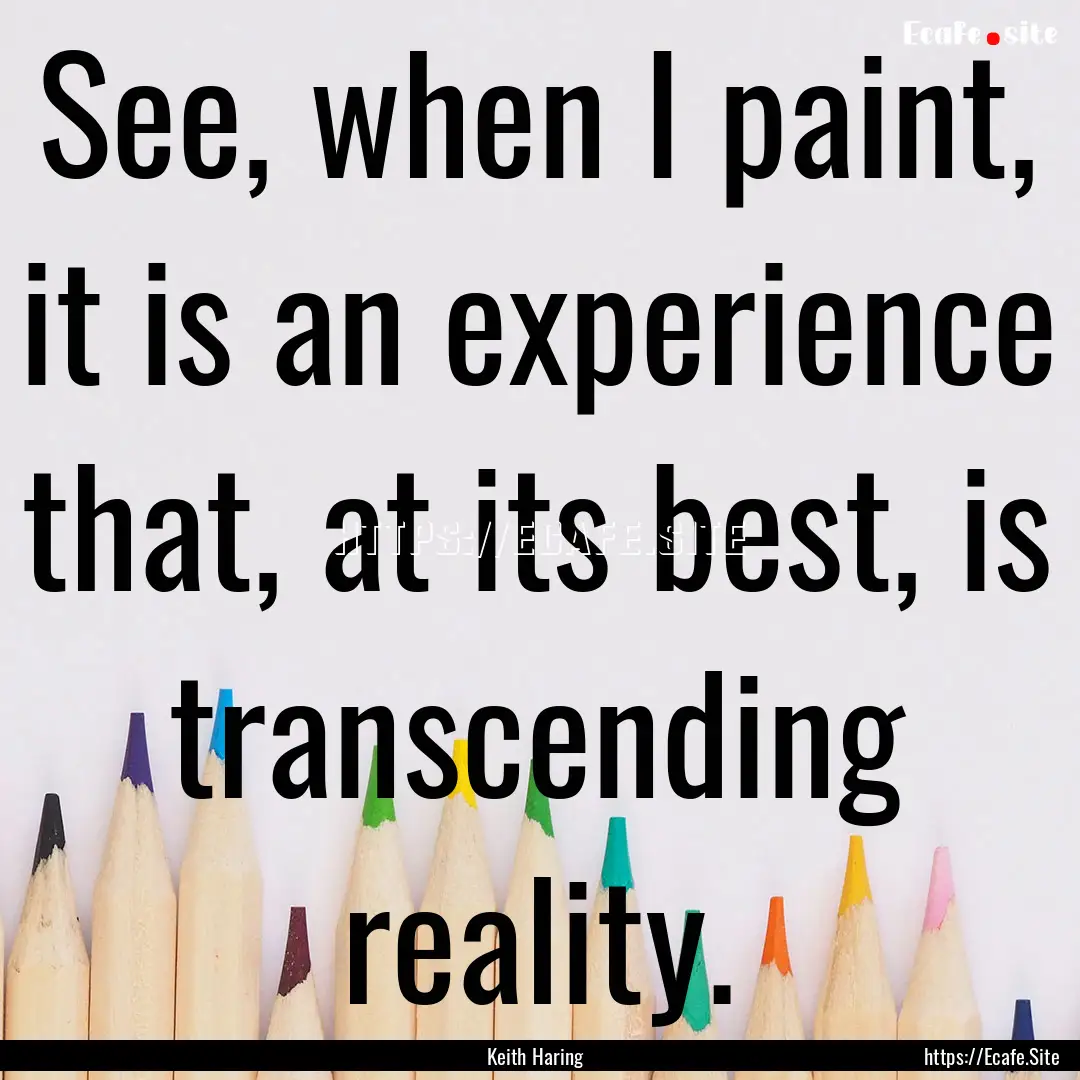 See, when I paint, it is an experience that,.... : Quote by Keith Haring