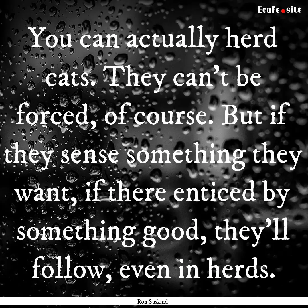 You can actually herd cats. They can't be.... : Quote by Ron Suskind