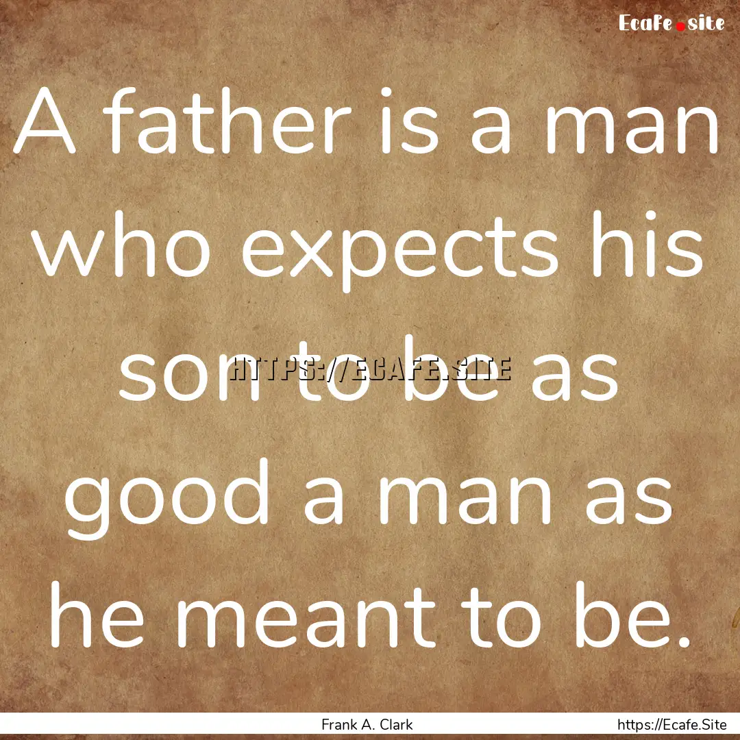 A father is a man who expects his son to.... : Quote by Frank A. Clark