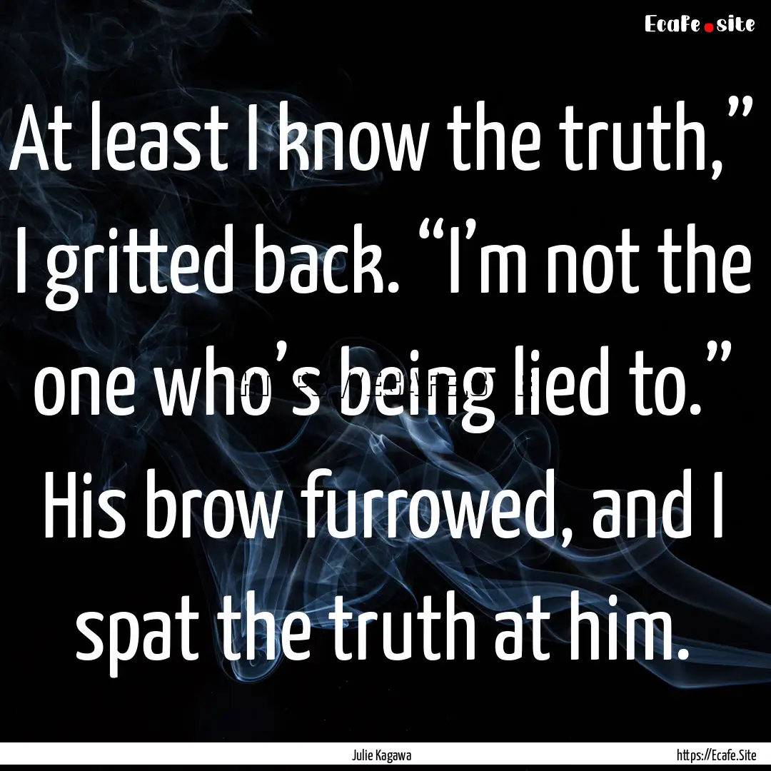 At least I know the truth,” I gritted back..... : Quote by Julie Kagawa