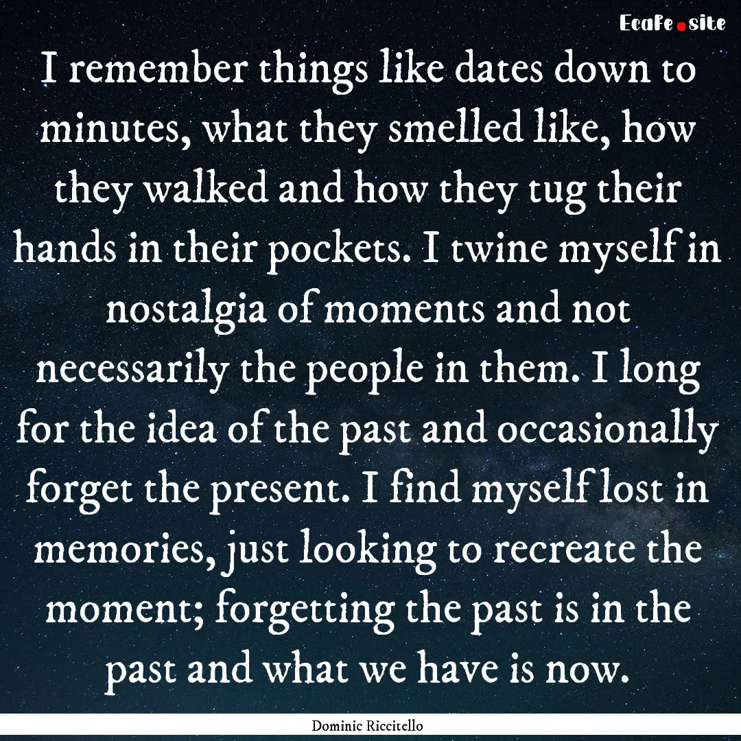 I remember things like dates down to minutes,.... : Quote by Dominic Riccitello