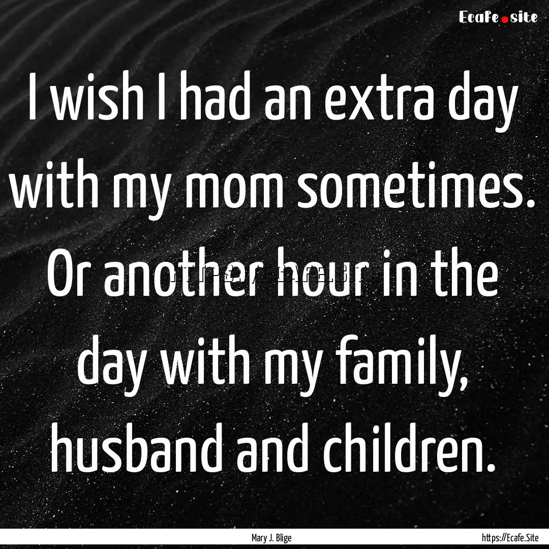 I wish I had an extra day with my mom sometimes..... : Quote by Mary J. Blige