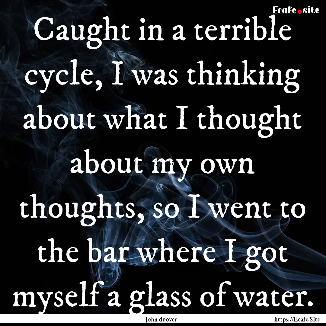 Caught in a terrible cycle, I was thinking.... : Quote by John duover