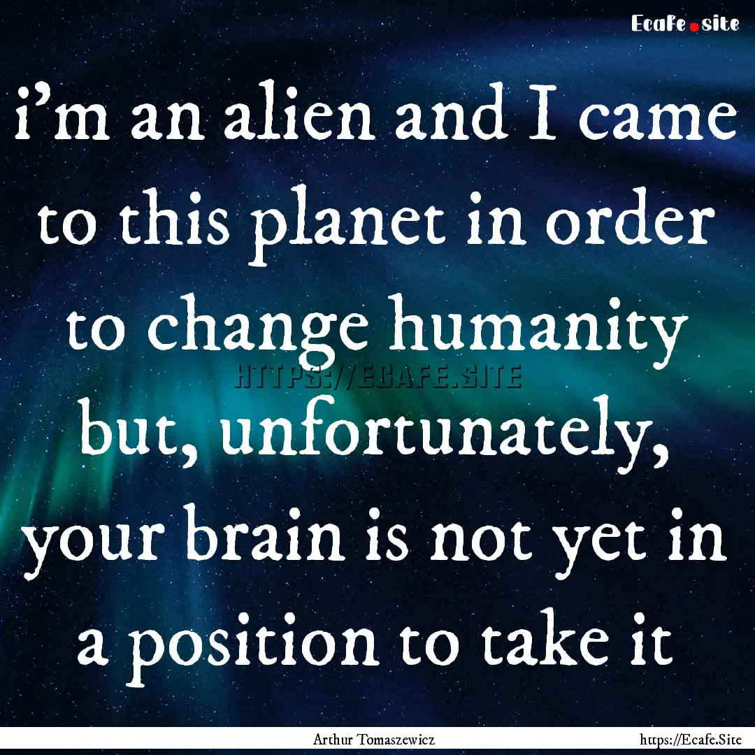 i'm an alien and I came to this planet in.... : Quote by Arthur Tomaszewicz