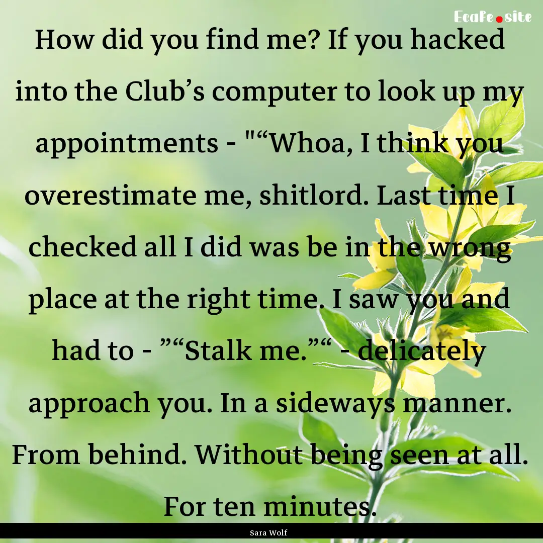 How did you find me? If you hacked into the.... : Quote by Sara Wolf