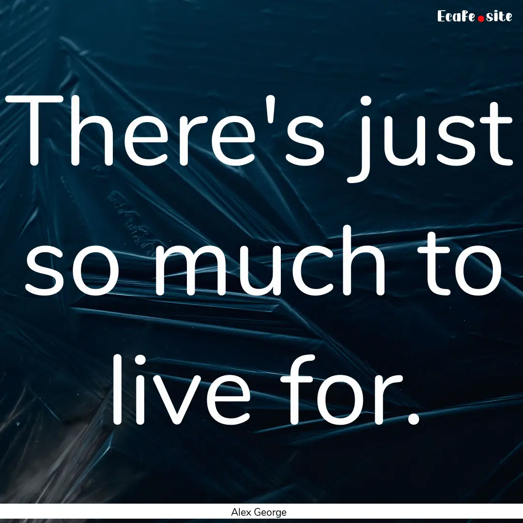 There's just so much to live for. : Quote by Alex George