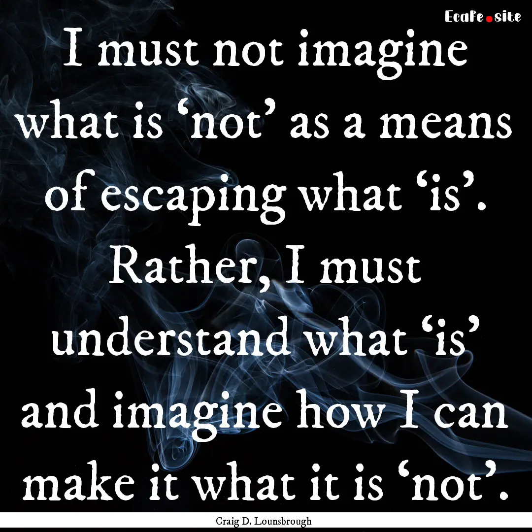 I must not imagine what is ‘not’ as a.... : Quote by Craig D. Lounsbrough