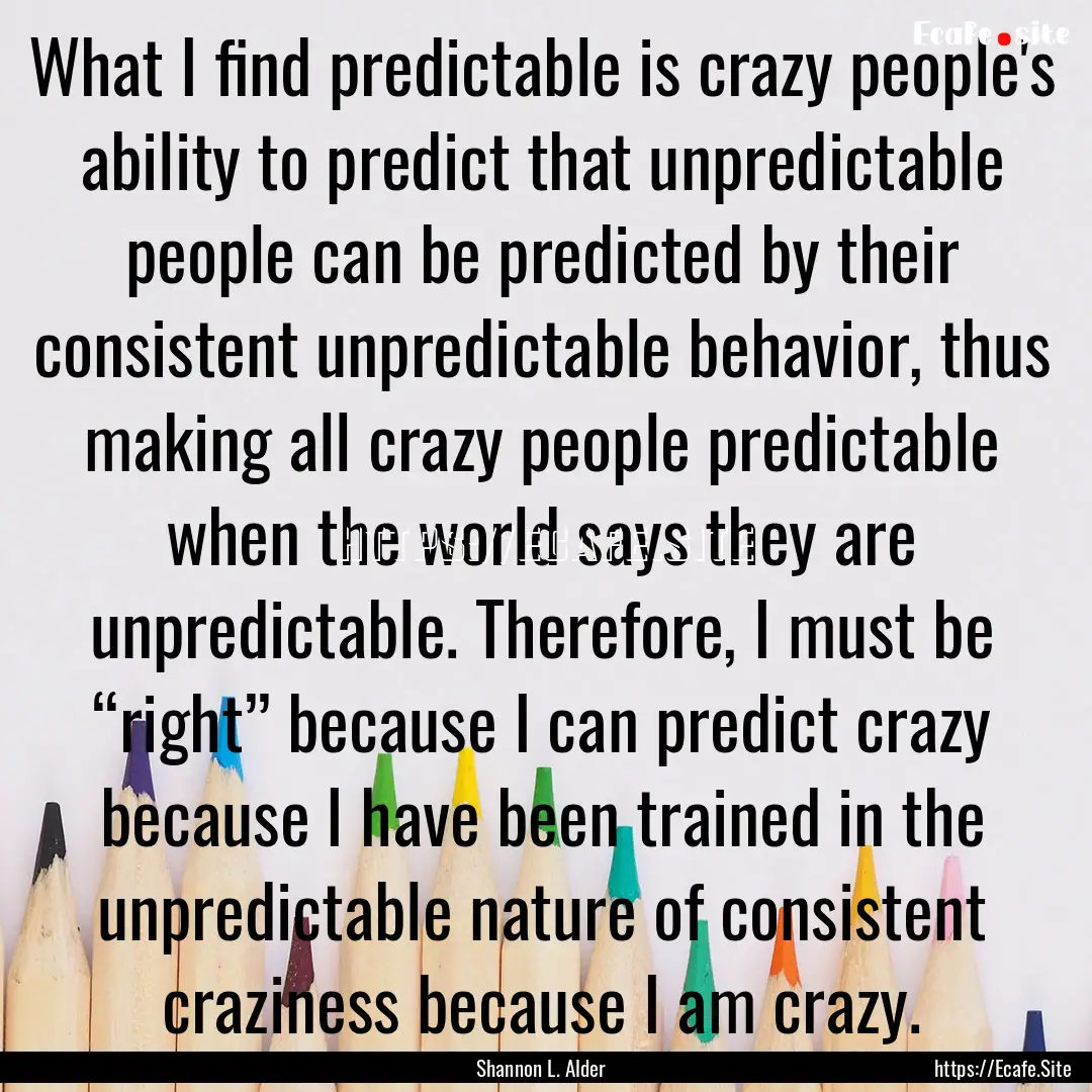 What I find predictable is crazy people's.... : Quote by Shannon L. Alder