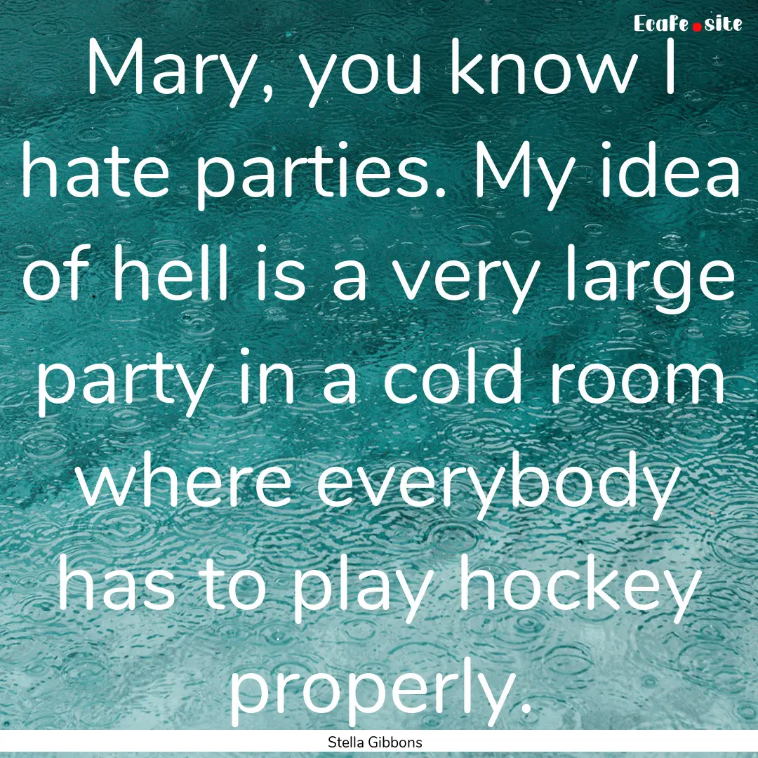 Mary, you know I hate parties. My idea of.... : Quote by Stella Gibbons