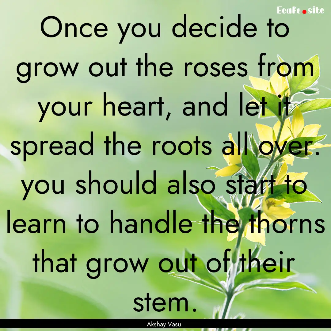 Once you decide to grow out the roses from.... : Quote by Akshay Vasu