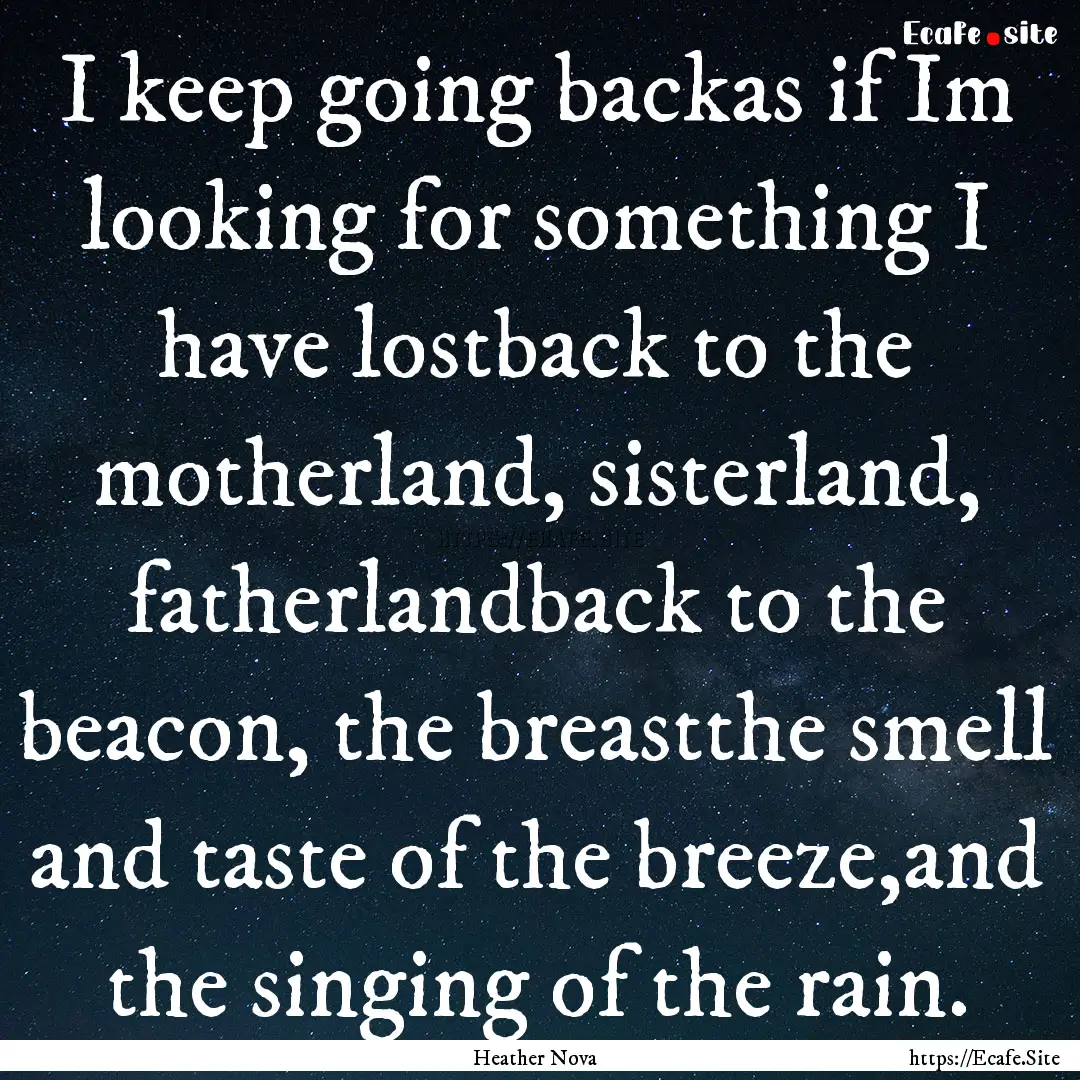 I keep going backas if Im looking for something.... : Quote by Heather Nova