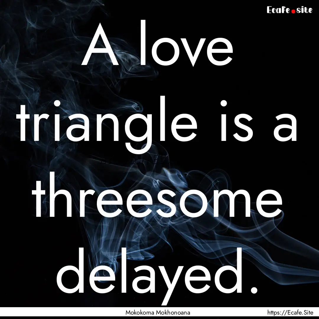 A love triangle is a threesome delayed. : Quote by Mokokoma Mokhonoana