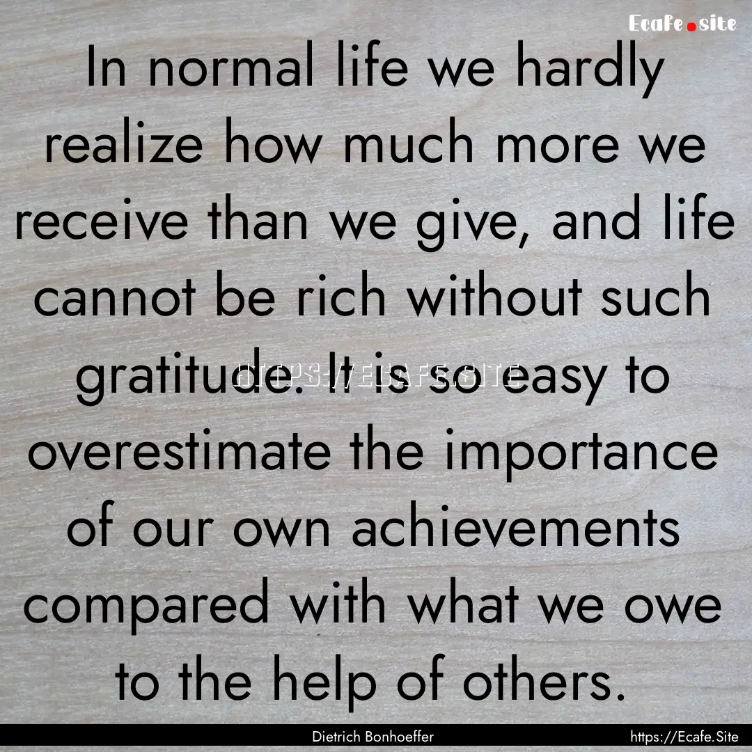 In normal life we hardly realize how much.... : Quote by Dietrich Bonhoeffer