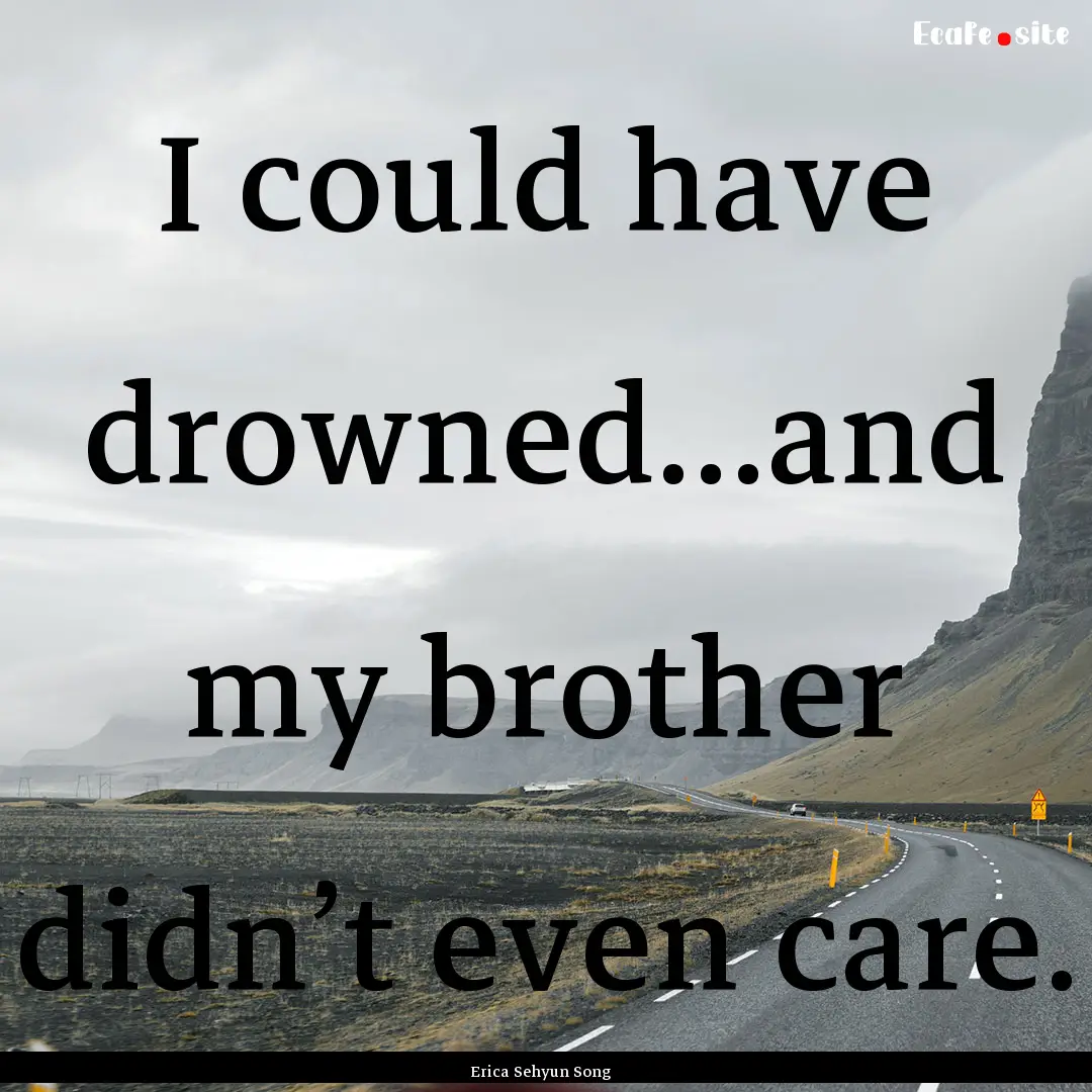 I could have drowned…and my brother didn’t.... : Quote by Erica Sehyun Song