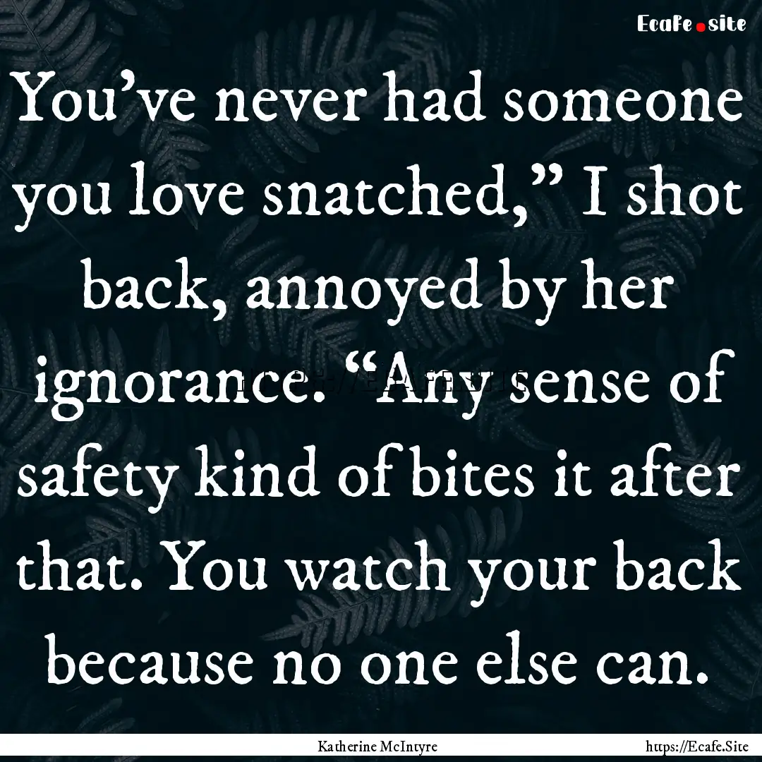 You’ve never had someone you love snatched,”.... : Quote by Katherine McIntyre