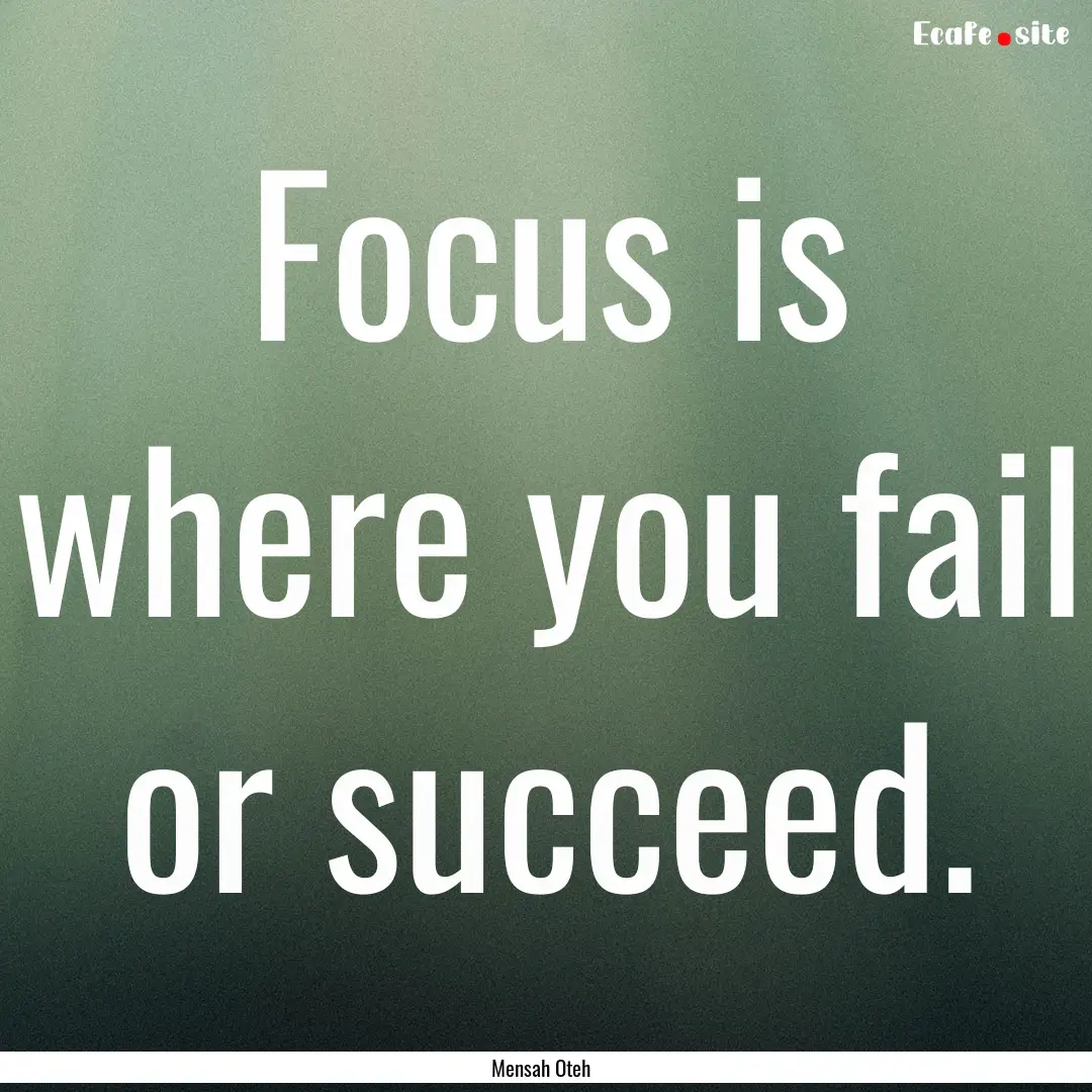 Focus is where you fail or succeed. : Quote by Mensah Oteh