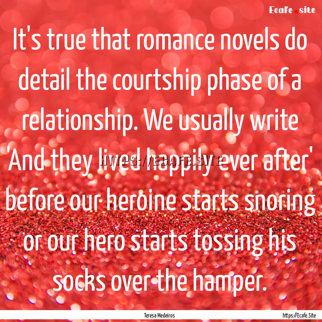 It's true that romance novels do detail the.... : Quote by Teresa Medeiros