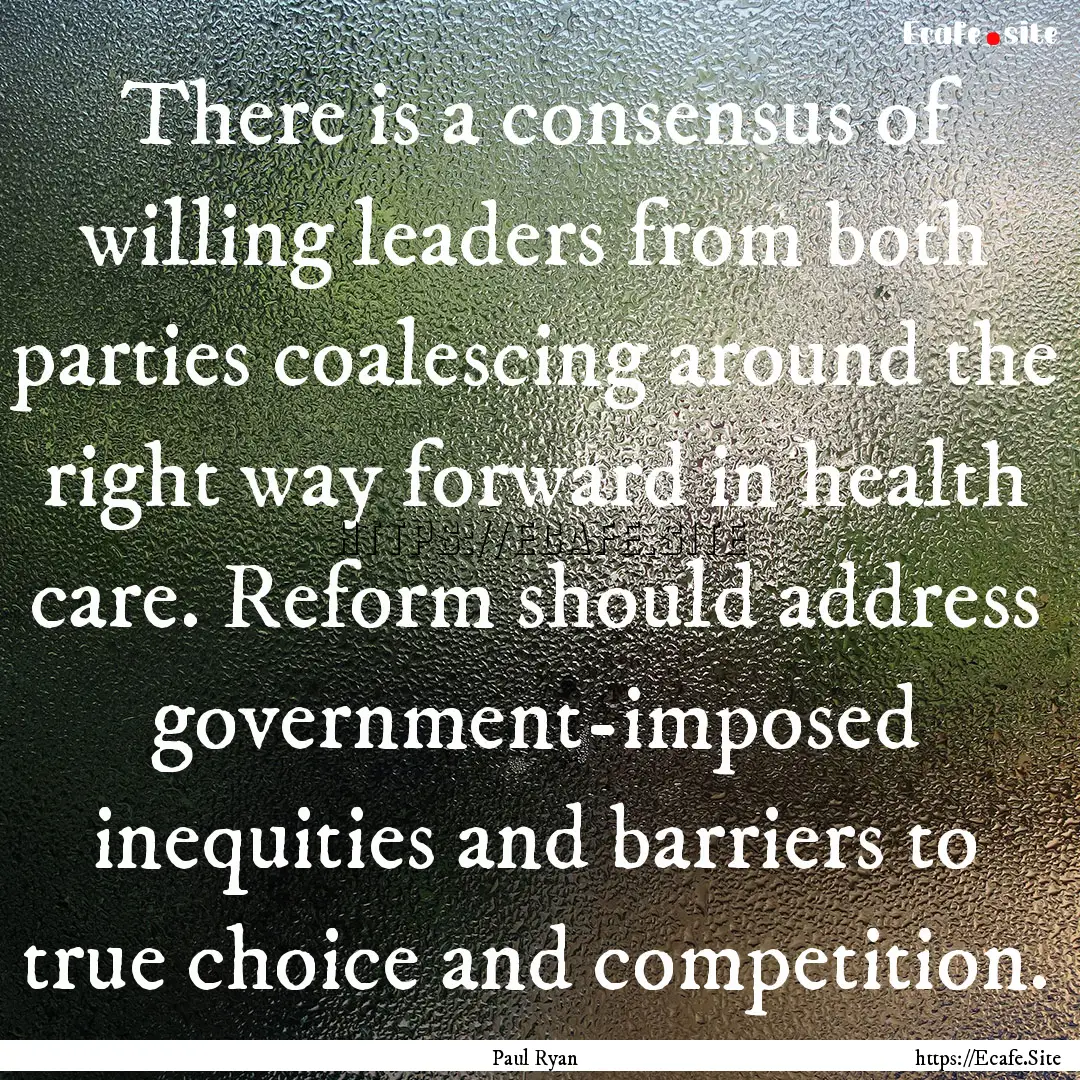 There is a consensus of willing leaders from.... : Quote by Paul Ryan