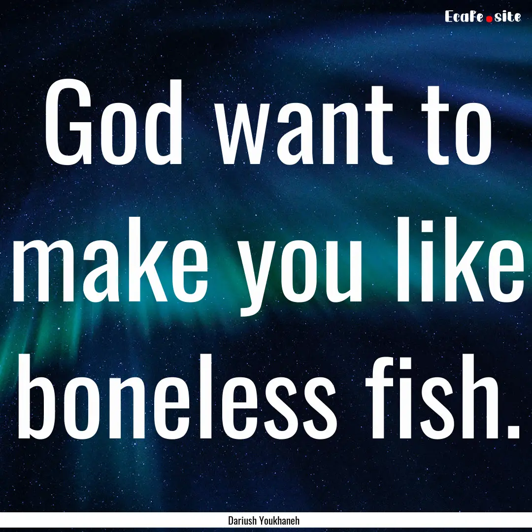 God want to make you like boneless fish. : Quote by Dariush Youkhaneh