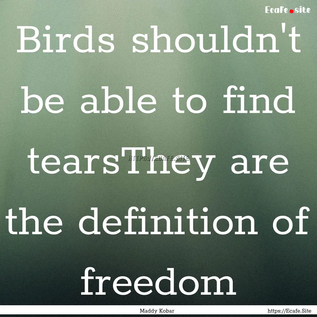 Birds shouldn't be able to find tearsThey.... : Quote by Maddy Kobar