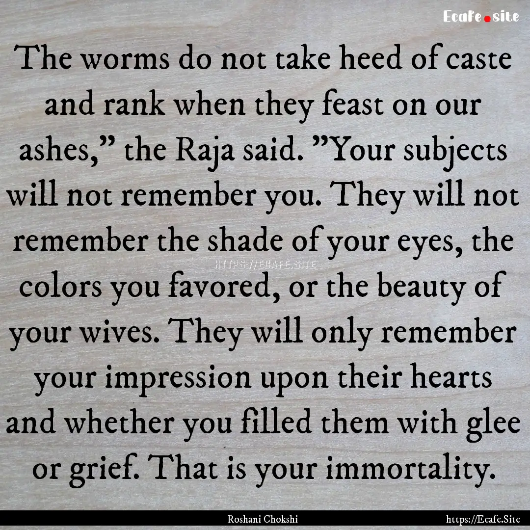 The worms do not take heed of caste and rank.... : Quote by Roshani Chokshi