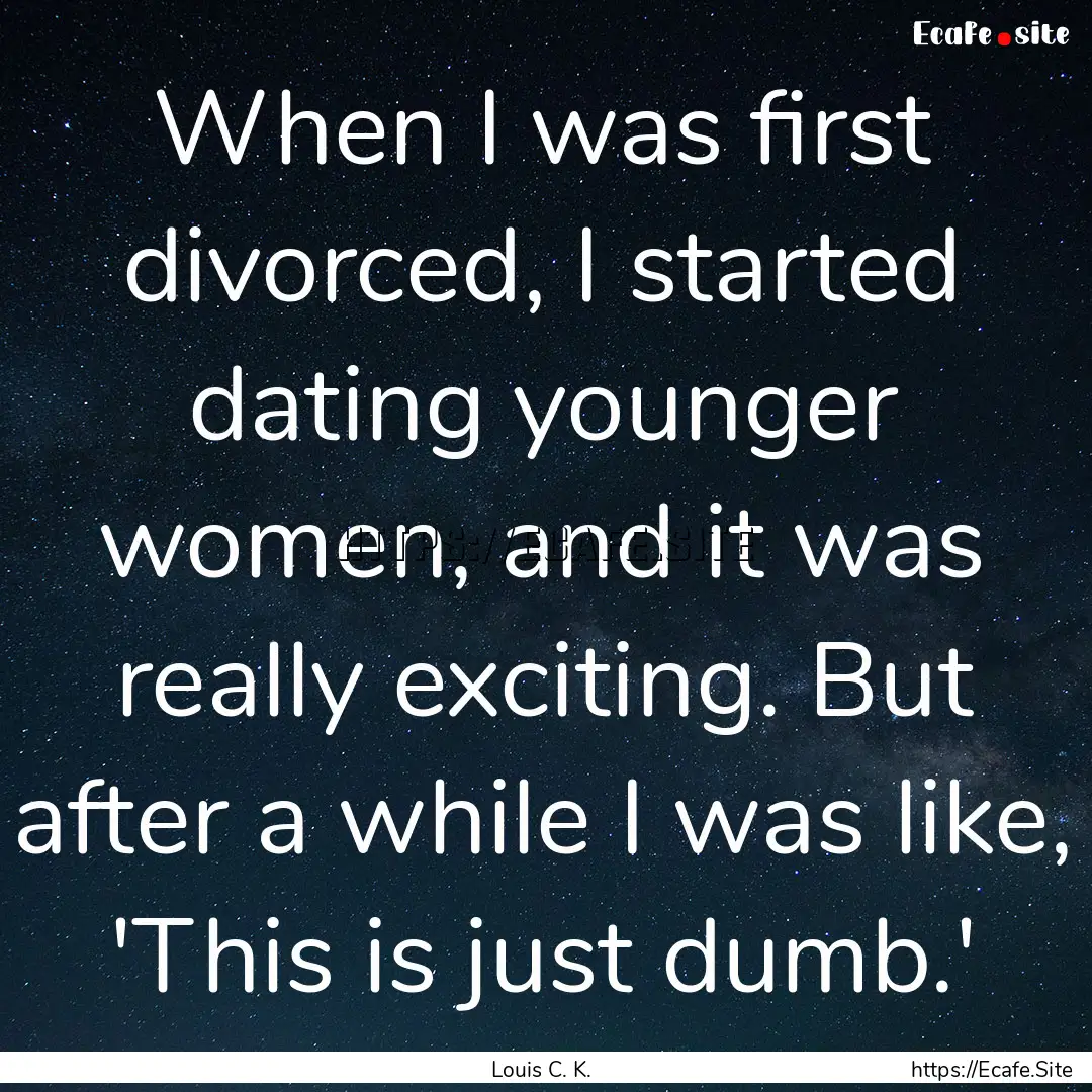 When I was first divorced, I started dating.... : Quote by Louis C. K.