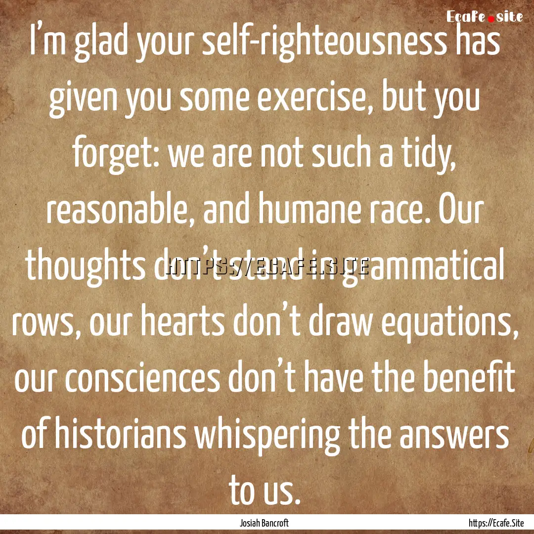 I’m glad your self-righteousness has given.... : Quote by Josiah Bancroft