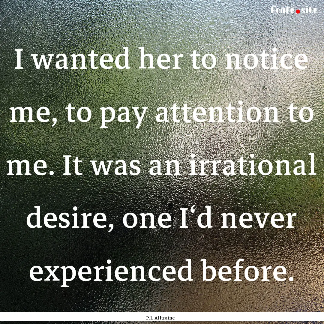 I wanted her to notice me, to pay attention.... : Quote by P.I. Alltraine