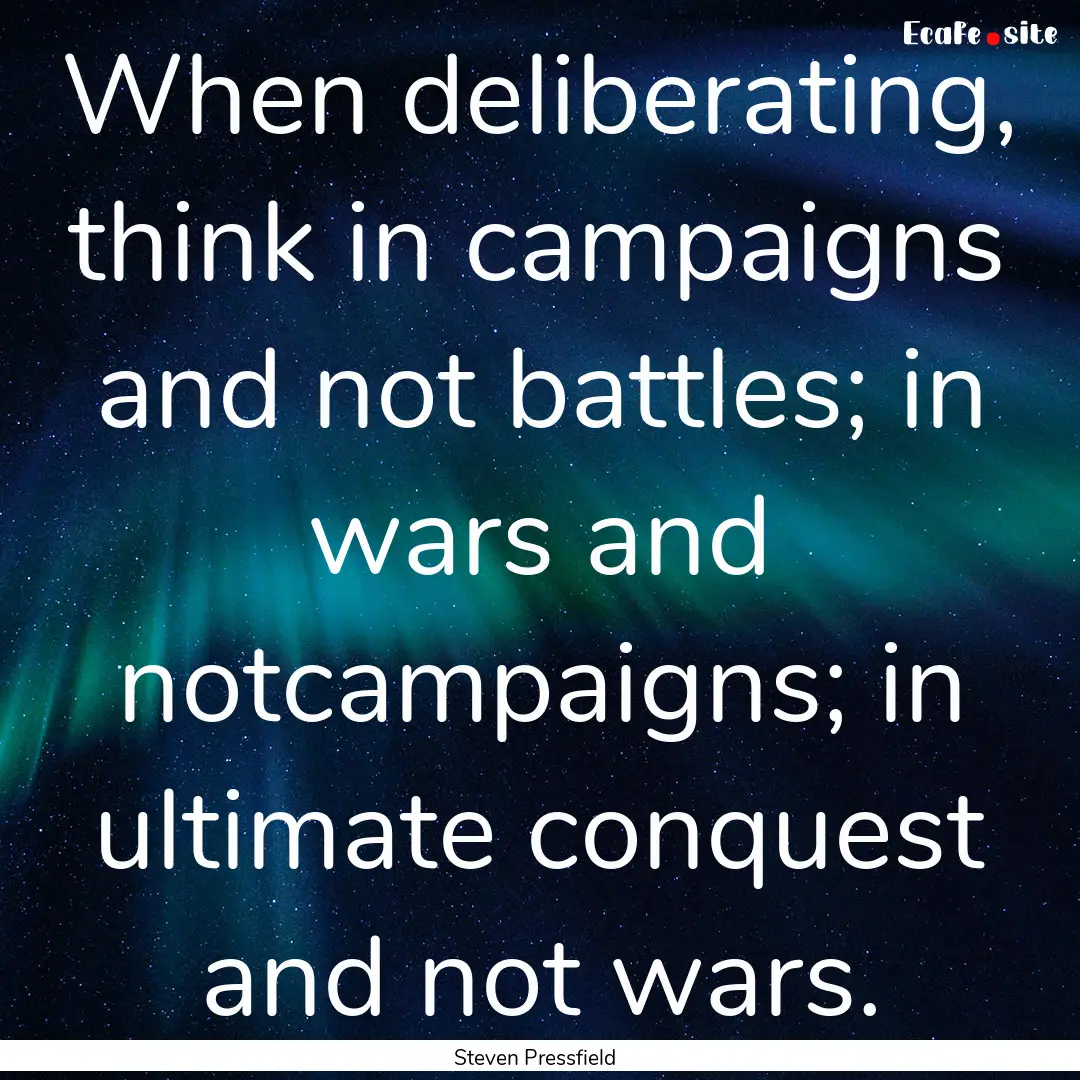 When deliberating, think in campaigns and.... : Quote by Steven Pressfield