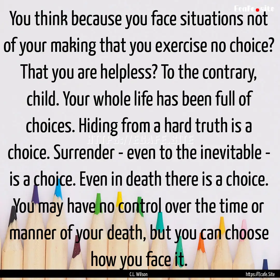 You think because you face situations not.... : Quote by C.L. Wilson