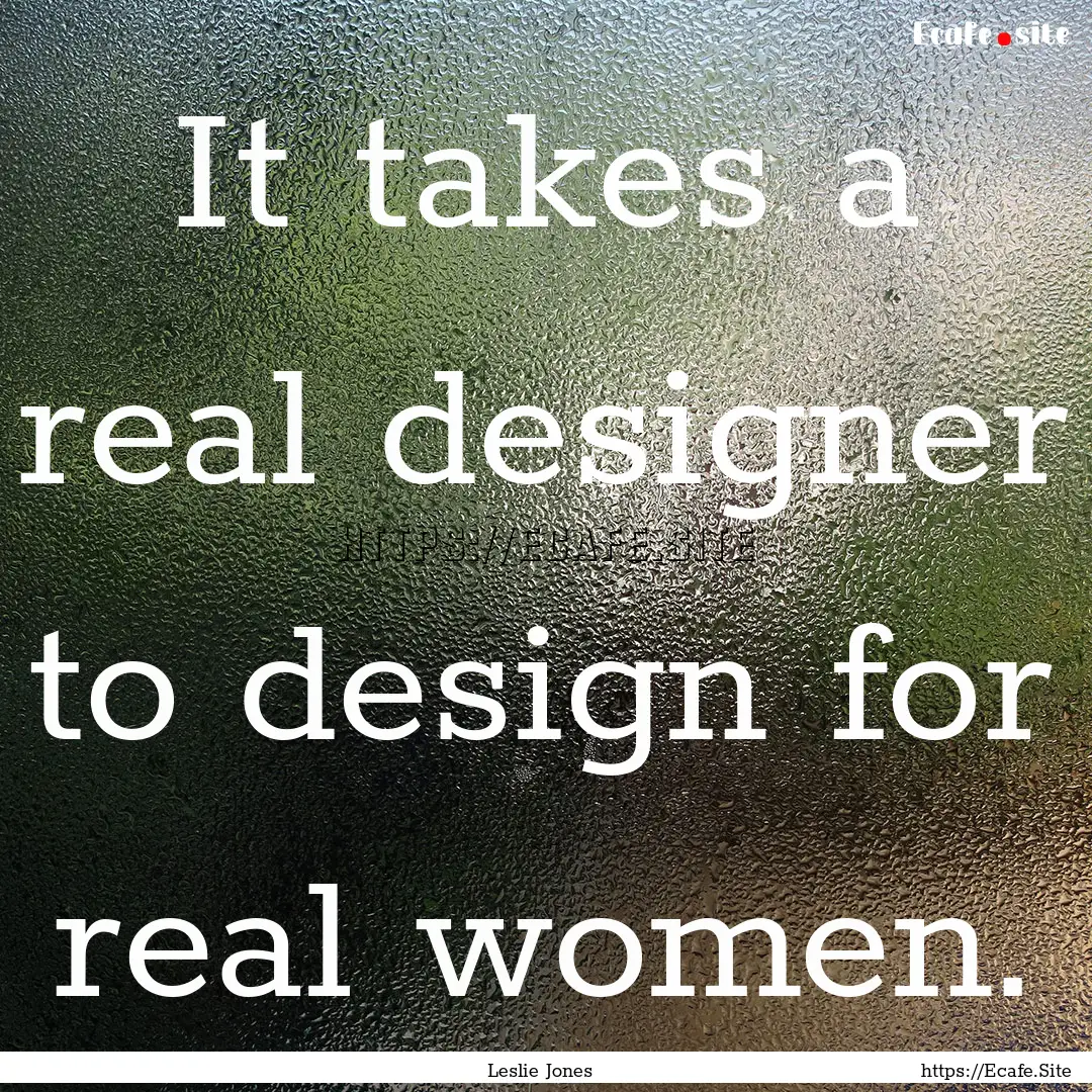 It takes a real designer to design for real.... : Quote by Leslie Jones