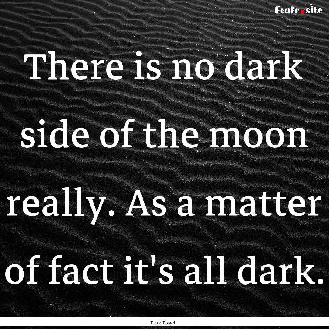 There is no dark side of the moon really..... : Quote by Pink Floyd