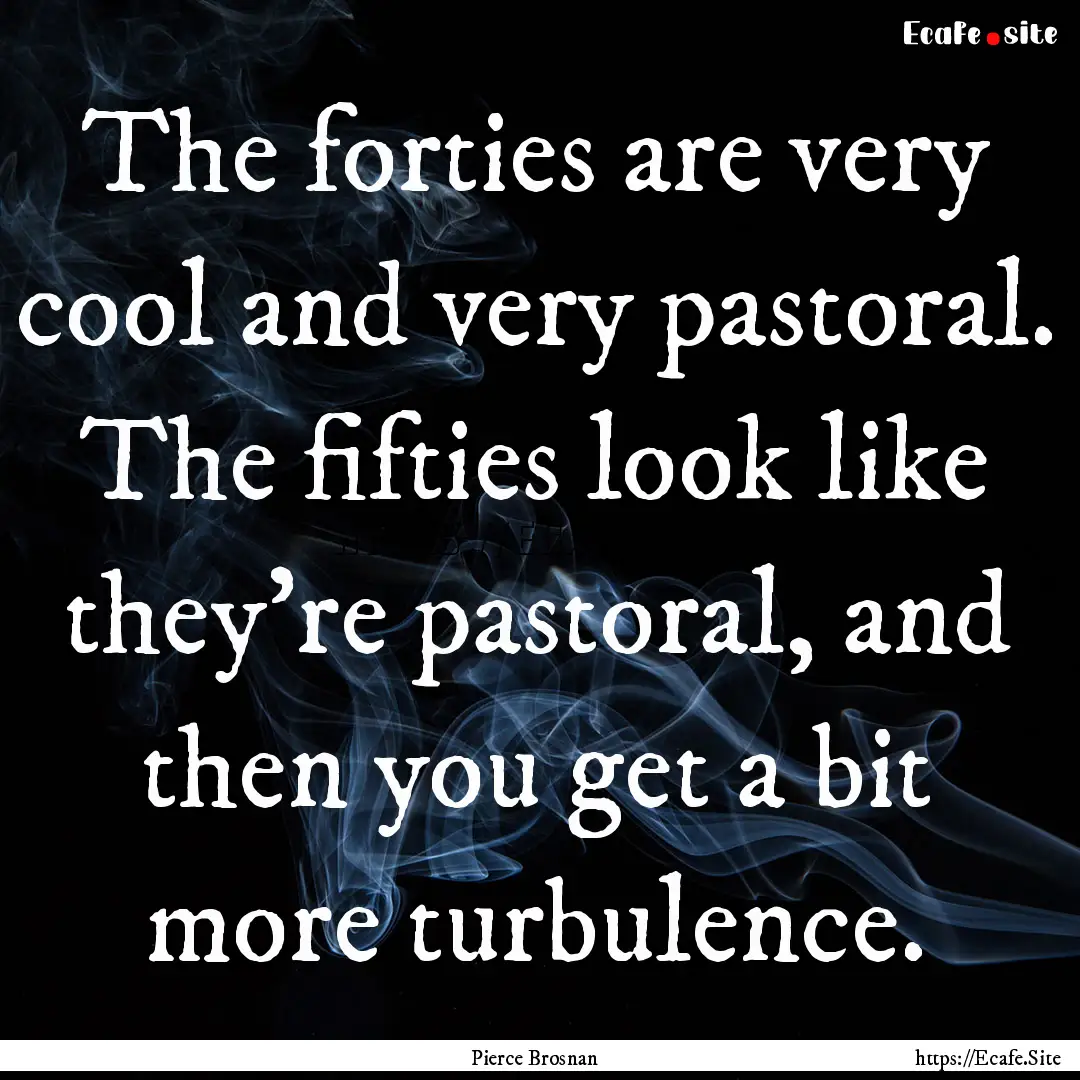 The forties are very cool and very pastoral..... : Quote by Pierce Brosnan