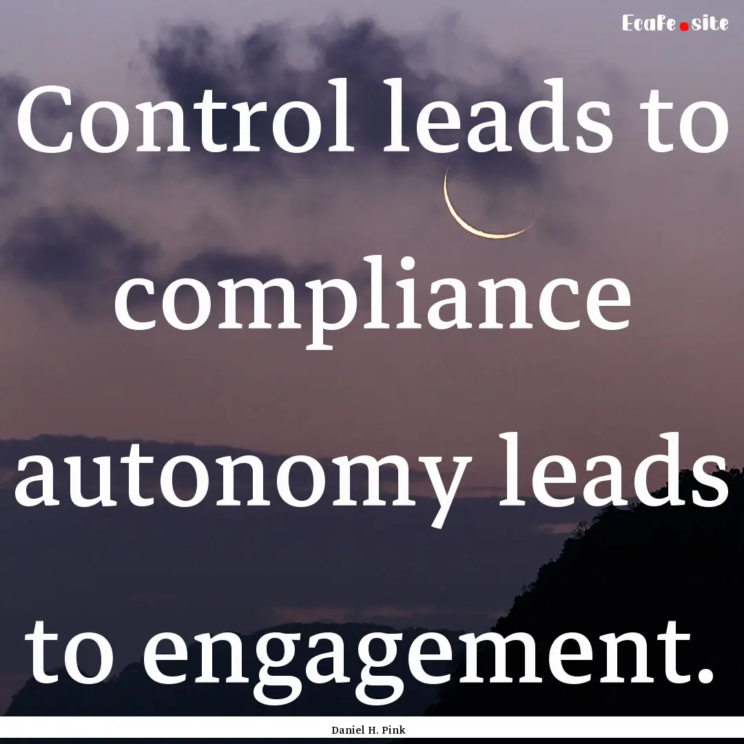 Control leads to compliance autonomy leads.... : Quote by Daniel H. Pink