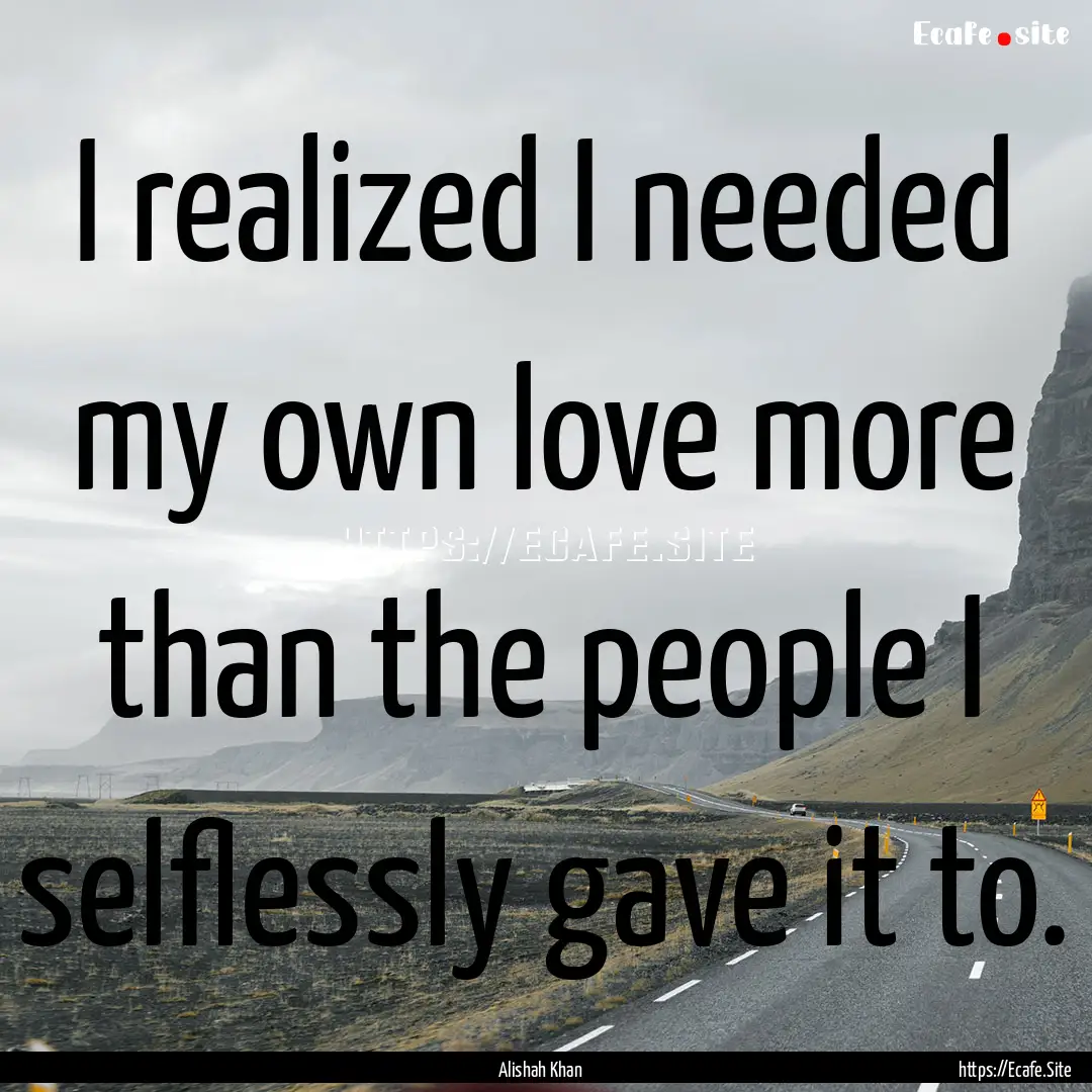 I realized I needed my own love more than.... : Quote by Alishah Khan