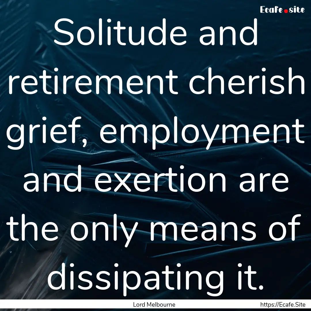 Solitude and retirement cherish grief, employment.... : Quote by Lord Melbourne