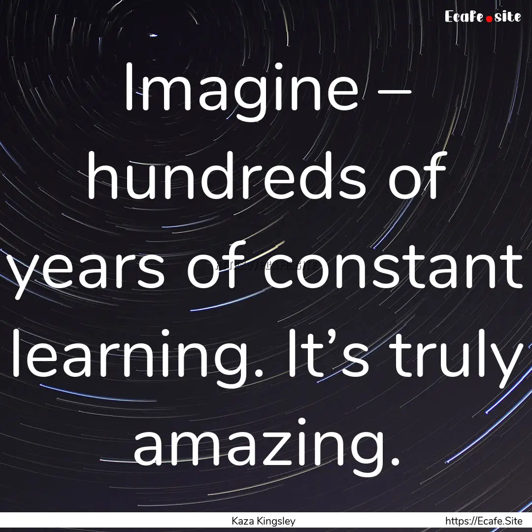 Imagine – hundreds of years of constant.... : Quote by Kaza Kingsley