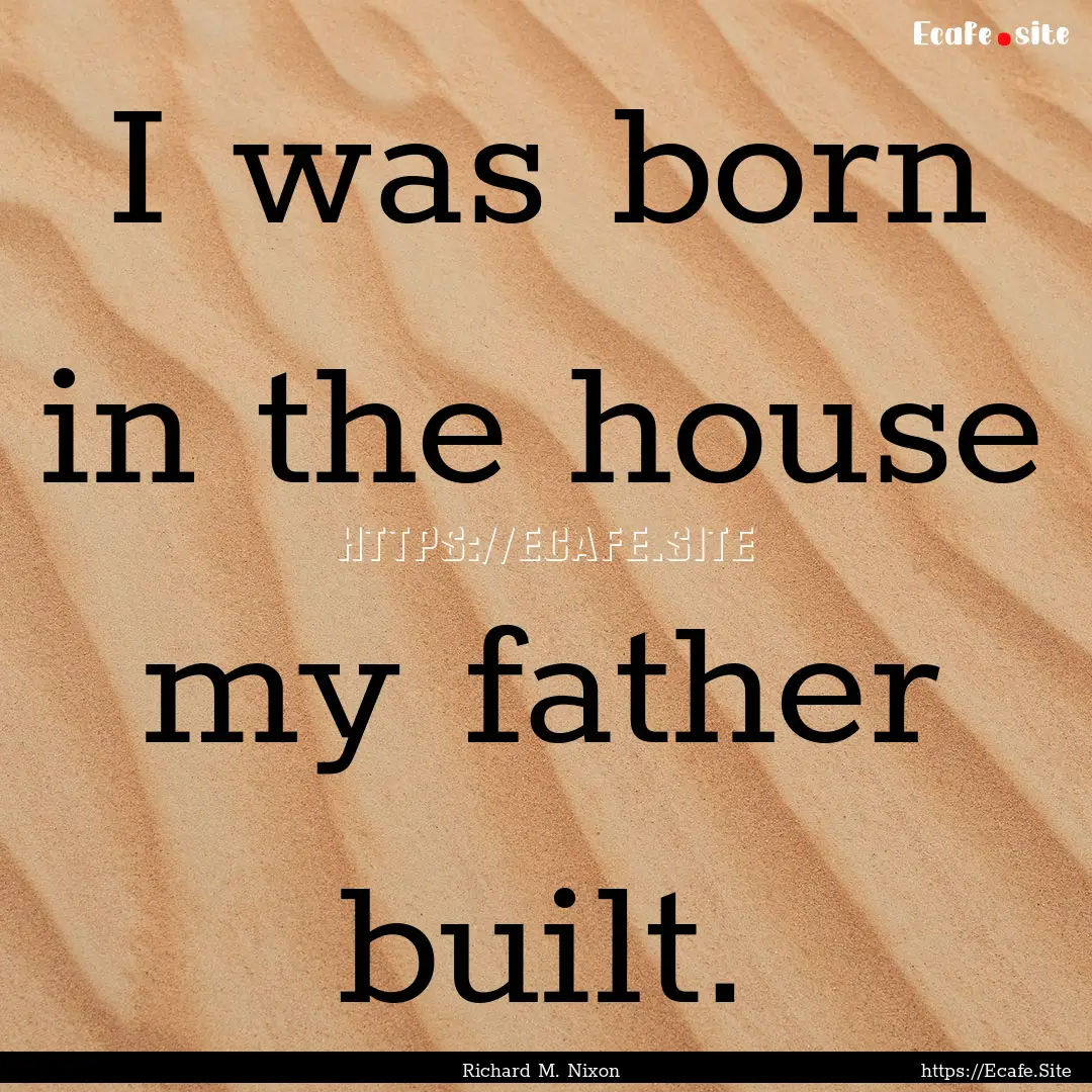 I was born in the house my father built. : Quote by Richard M. Nixon