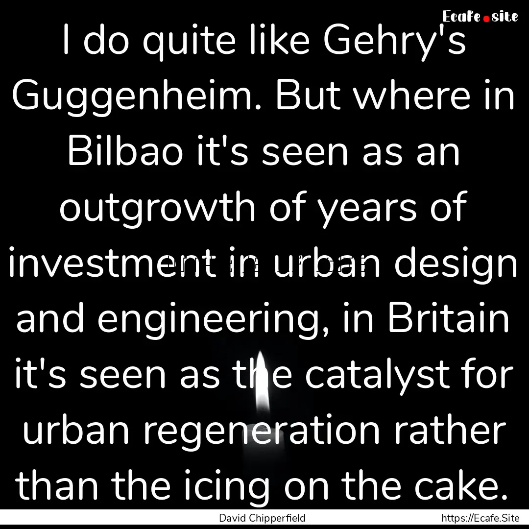 I do quite like Gehry's Guggenheim. But where.... : Quote by David Chipperfield