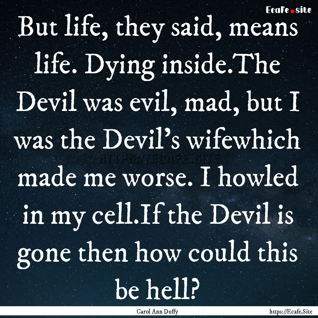 But life, they said, means life. Dying inside.The.... : Quote by Carol Ann Duffy