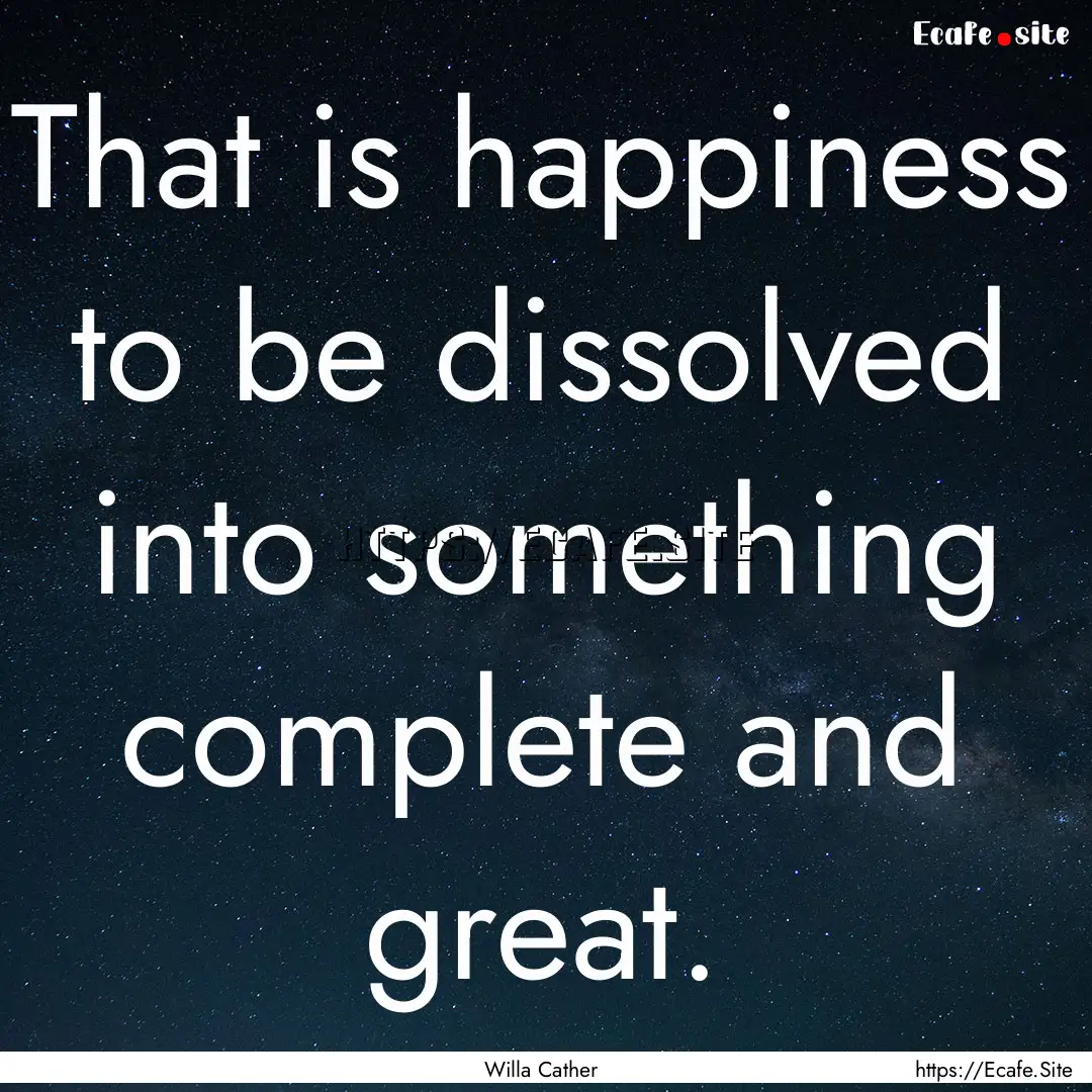 That is happiness to be dissolved into something.... : Quote by Willa Cather