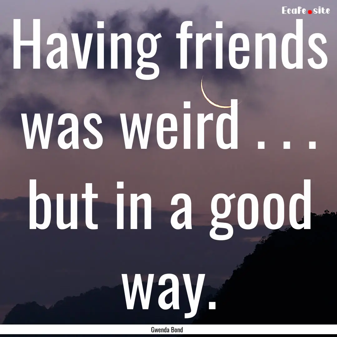 Having friends was weird . . . but in a good.... : Quote by Gwenda Bond