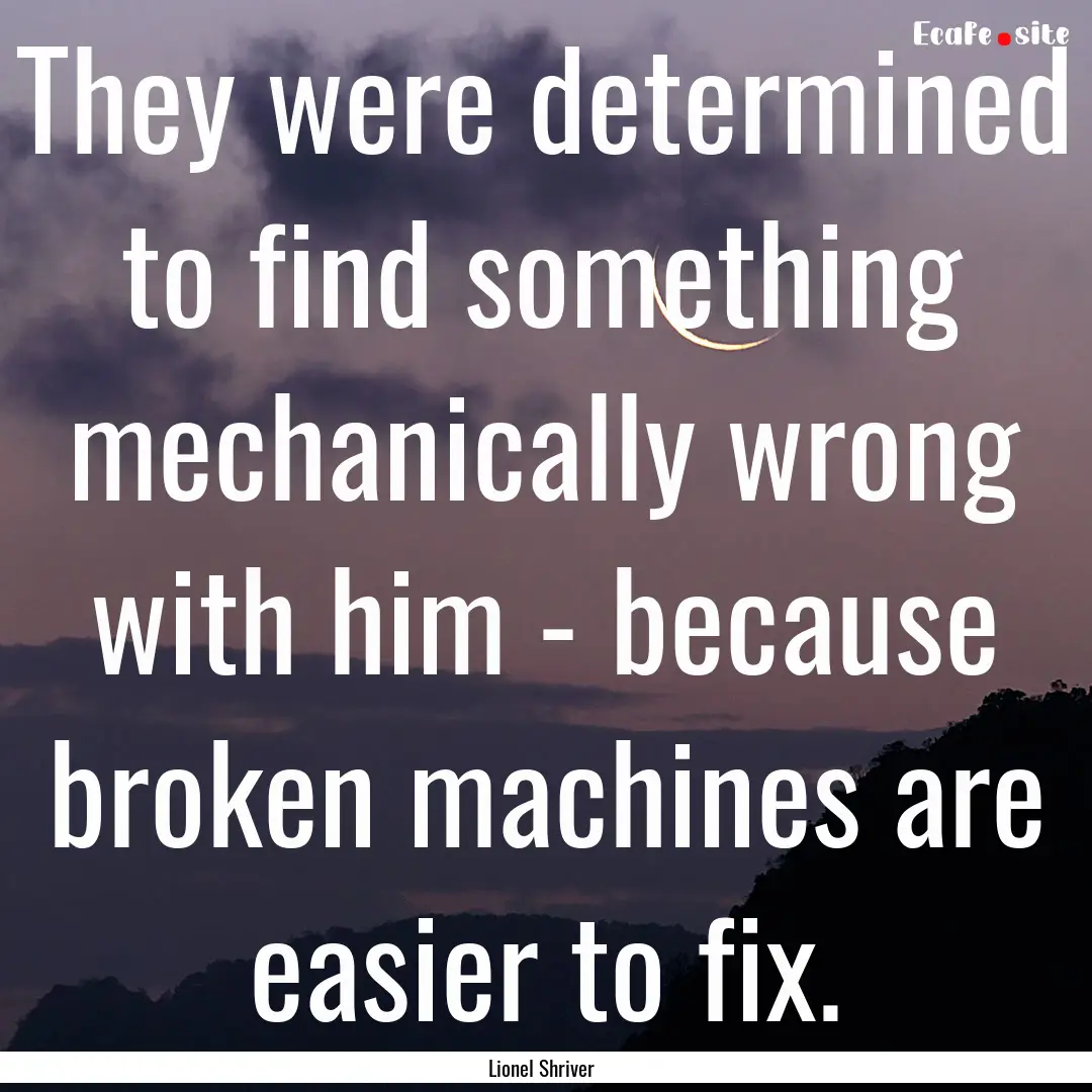 They were determined to find something mechanically.... : Quote by Lionel Shriver