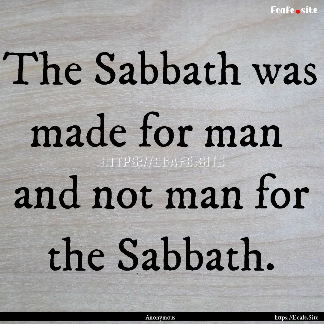 The Sabbath was made for man and not man.... : Quote by Anonymous