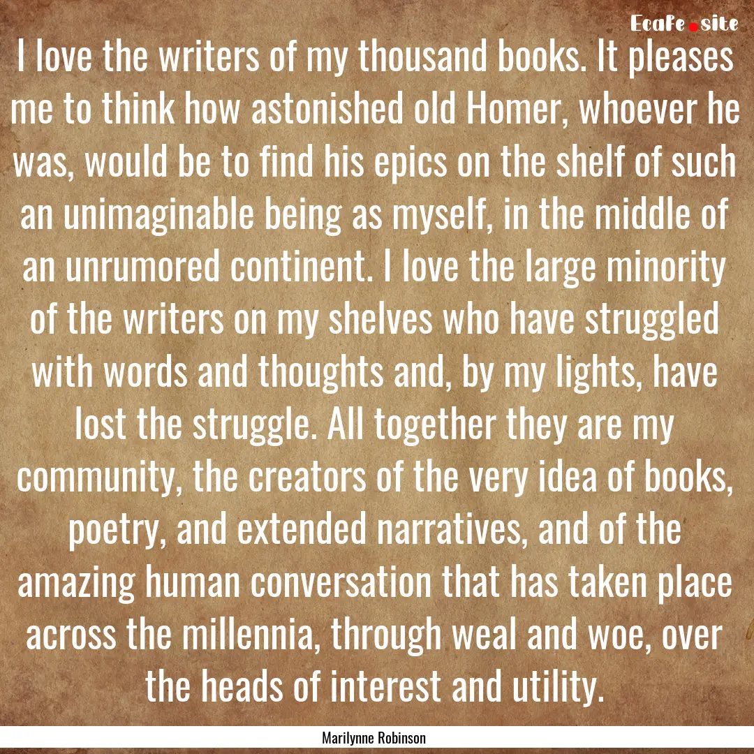 I love the writers of my thousand books..... : Quote by Marilynne Robinson