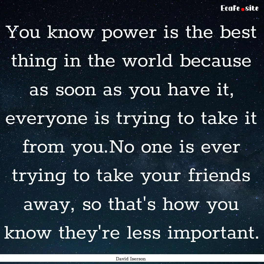 You know power is the best thing in the world.... : Quote by David Iserson