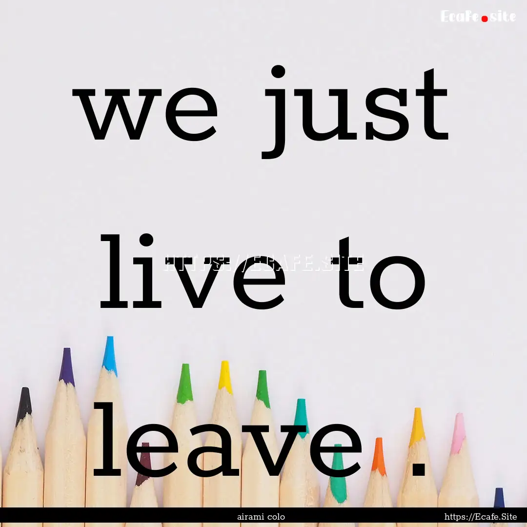 we just live to leave . : Quote by airami colo