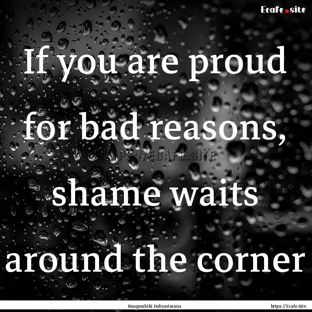 If you are proud for bad reasons, shame waits.... : Quote by Bangambiki Habyarimana